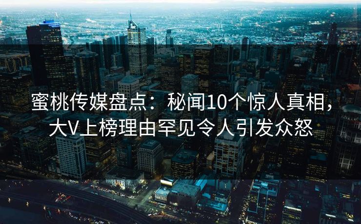 蜜桃传媒盘点:秘闻10个惊人真相,大V上榜理由罕见令人引发众怒 蜜桃传媒盘点:秘闻10个惊人真相,大V上榜理由罕见令人引发众怒