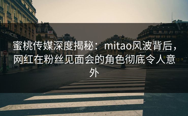 蜜桃传媒深度揭秘:mitao风波背后,网红在粉丝见面会的角色彻底令人意外 蜜桃传媒深度揭秘:mitao风波背后,网红在粉丝见面会的角色彻底令人意外