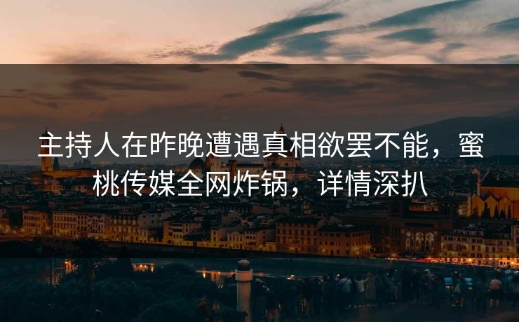 主持人在昨晚遭遇真相欲罢不能，蜜桃传媒全网炸锅，详情深扒