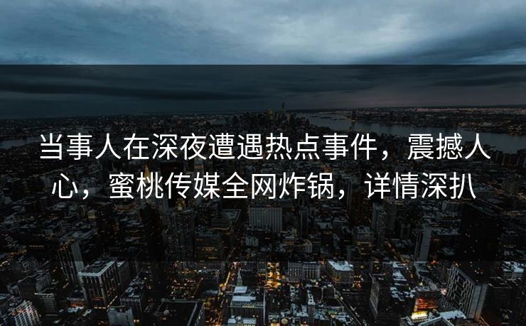 当事人在深夜遭遇热点事件，震撼人心，蜜桃传媒全网炸锅，详情深扒