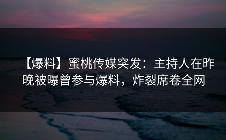 【爆料】蜜桃传媒突发：主持人在昨晚被曝曾参与爆料，炸裂席卷全网