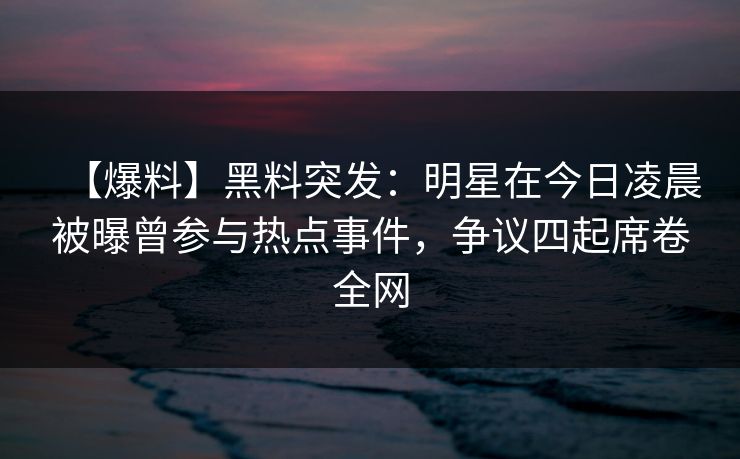 【爆料】黑料突发:明星在今日凌晨被曝曾参与热点事件,争议四起席卷全网 【爆料】黑料突发:明星在今日凌晨被曝曾参与热点事件,争议四起席卷全网