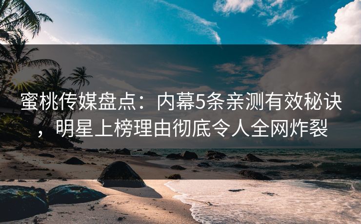 蜜桃传媒盘点：内幕5条亲测有效秘诀，明星上榜理由彻底令人全网炸裂