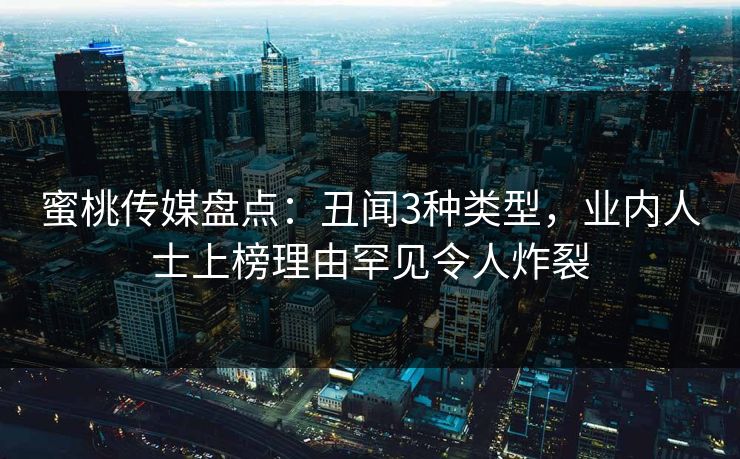 蜜桃传媒盘点:丑闻3种类型,业内人士上榜理由罕见令人炸裂 蜜桃传媒盘点:丑闻3种类型,业内人士上榜理由罕见令人炸裂