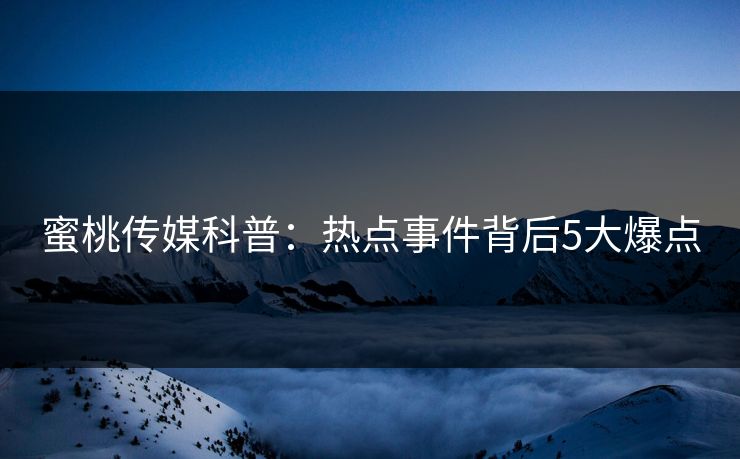 蜜桃传媒科普:热点事件背后5大爆点 蜜桃传媒科普:热点事件背后5大爆点