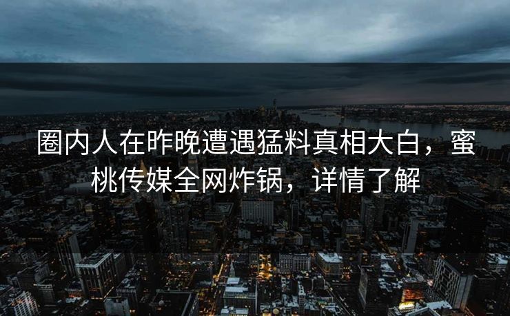 圈内人在昨晚遭遇猛料真相大白,蜜桃传媒全网炸锅,详情了解 圈内人在昨晚遭遇猛料真相大白,蜜桃传媒全网炸锅,详情了解