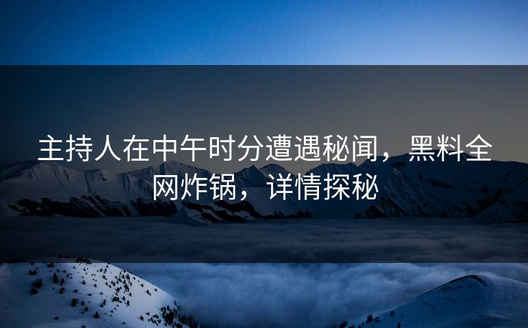 主持人在中午时分遭遇秘闻，黑料全网炸锅，详情探秘