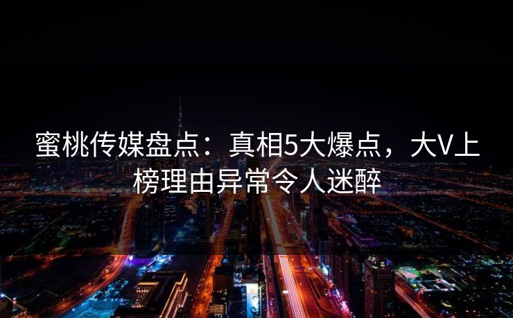 蜜桃传媒盘点:真相5大爆点,大V上榜理由异常令人迷醉 蜜桃传媒盘点:真相5大爆点,大V上榜理由异常令人迷醉