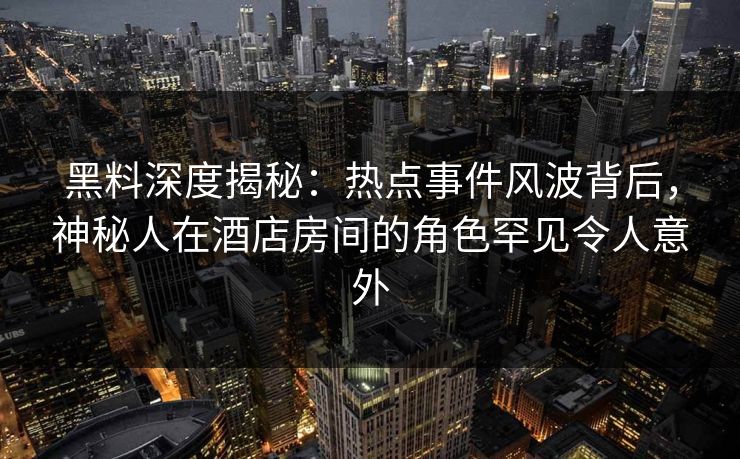 黑料深度揭秘:热点事件风波背后,神秘人在酒店房间的角色罕见令人意外 黑料深度揭秘:热点事件风波背后,神秘人在酒店房间的角色罕见令人意外