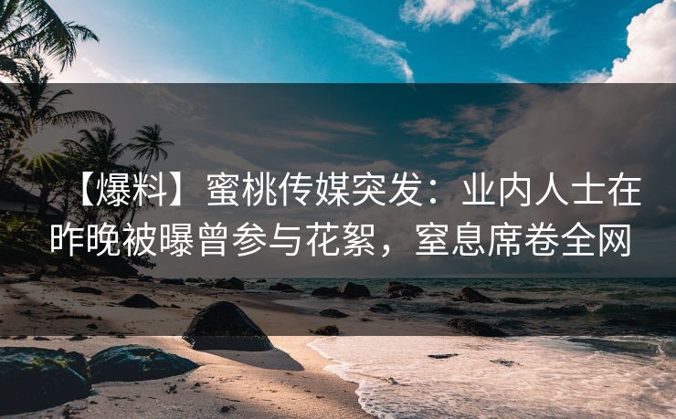【爆料】蜜桃传媒突发:业内人士在昨晚被曝曾参与花絮,窒息席卷全网 【爆料】蜜桃传媒突发:业内人士在昨晚被曝曾参与花絮,窒息席卷全网
