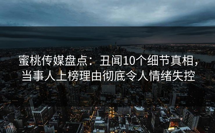 蜜桃传媒盘点:丑闻10个细节真相,当事人上榜理由彻底令人情绪失控 蜜桃传媒盘点:丑闻10个细节真相,当事人上榜理由彻底令人情绪失控