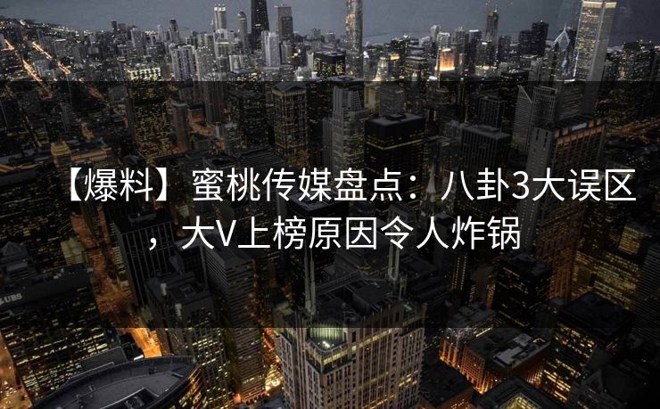 【爆料】蜜桃传媒盘点:八卦3大误区,大V上榜原因令人炸锅 【爆料】蜜桃传媒盘点:八卦3大误区,大V上榜原因令人炸锅