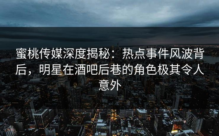 蜜桃传媒深度揭秘:热点事件风波背后,明星在酒吧后巷的角色极其令人意外 蜜桃传媒深度揭秘:热点事件风波背后,明星在酒吧后巷的角色极其令人意外
