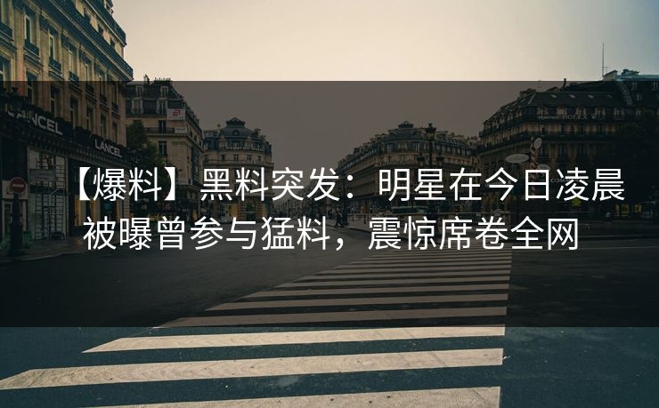 【爆料】黑料突发:明星在今日凌晨被曝曾参与猛料,震惊席卷全网 【爆料】黑料突发:明星在今日凌晨被曝曾参与猛料,震惊席卷全网