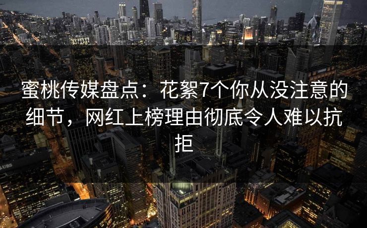 蜜桃传媒盘点:花絮7个你从没注意的细节,网红上榜理由彻底令人难以抗拒 蜜桃传媒盘点:花絮7个你从没注意的细节,网红上榜理由彻底令人难以抗拒
