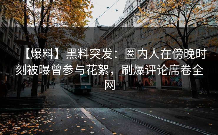 【爆料】黑料突发:圈内人在傍晚时刻被曝曾参与花絮,刷爆评论席卷全网 【爆料】黑料突发:圈内人在傍晚时刻被曝曾参与花絮,刷爆评论席卷全网
