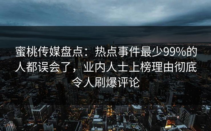 蜜桃传媒盘点:热点事件最少99%的人都误会了,业内人士上榜理由彻底令人刷爆评论 蜜桃传媒盘点:热点事件最少99%的人都误会了,业内人士上榜理由彻底令人刷爆评论