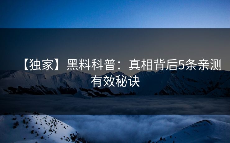 【独家】黑料科普:真相背后5条亲测有效秘诀 【独家】黑料科普:真相背后5条亲测有效秘诀
