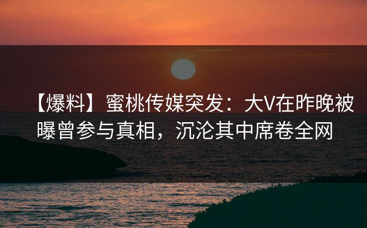 【爆料】蜜桃传媒突发:大V在昨晚被曝曾参与真相,沉沦其中席卷全网 【爆料】蜜桃传媒突发:大V在昨晚被曝曾参与真相,沉沦其中席卷全网