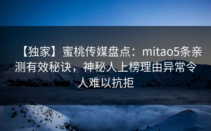 【独家】蜜桃传媒盘点:mitao5条亲测有效秘诀,神秘人上榜理由异常令人难以抗拒 【独家】蜜桃传媒盘点:mitao5条亲测有效秘诀,神秘人上榜理由异常令人难以抗拒