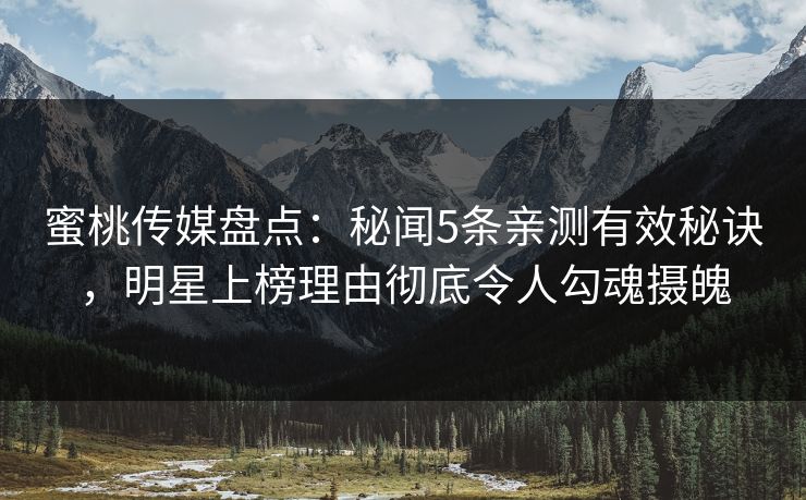 蜜桃传媒盘点:秘闻5条亲测有效秘诀,明星上榜理由彻底令人勾魂摄魄 蜜桃传媒盘点:秘闻5条亲测有效秘诀,明星上榜理由彻底令人勾魂摄魄