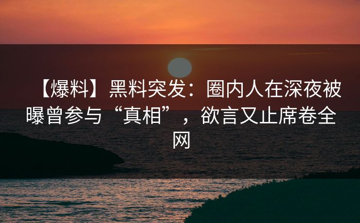 【爆料】黑料突发：圈内人在深夜被曝曾参与“真相”，欲言又止席卷全网