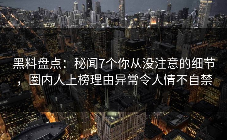 黑料盘点:秘闻7个你从没注意的细节,圈内人上榜理由异常令人情不自禁 黑料盘点:秘闻7个你从没注意的细节,圈内人上榜理由异常令人情不自禁
