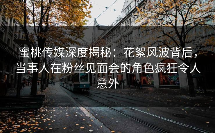 蜜桃传媒深度揭秘:花絮风波背后,当事人在粉丝见面会的角色疯狂令人意外 蜜桃传媒深度揭秘:花絮风波背后,当事人在粉丝见面会的角色疯狂令人意外