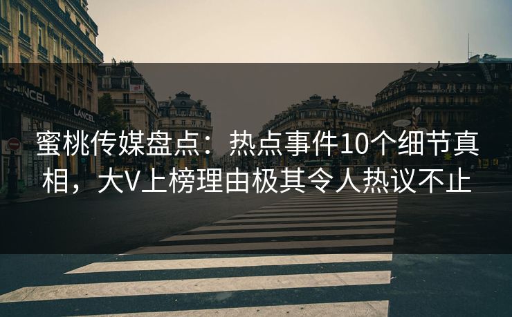 蜜桃传媒盘点:热点事件10个细节真相,大V上榜理由极其令人热议不止 蜜桃传媒盘点:热点事件10个细节真相,大V上榜理由极其令人热议不止