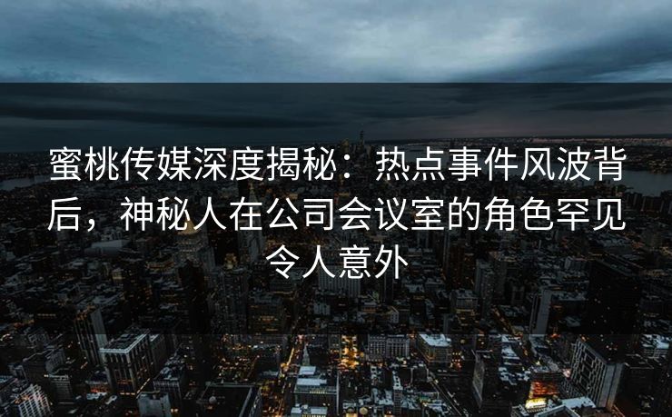 蜜桃传媒深度揭秘:热点事件风波背后,神秘人在公司会议室的角色罕见令人意外 蜜桃传媒深度揭秘:热点事件风波背后,神秘人在公司会议室的角色罕见令人意外
