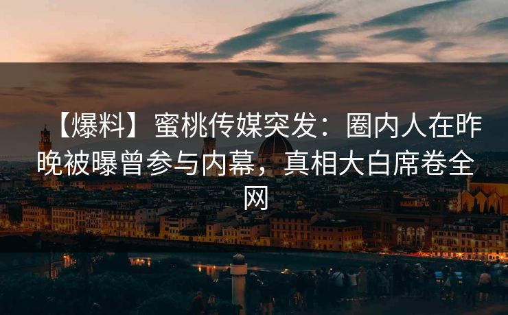 【爆料】蜜桃传媒突发：圈内人在昨晚被曝曾参与内幕，真相大白席卷全网