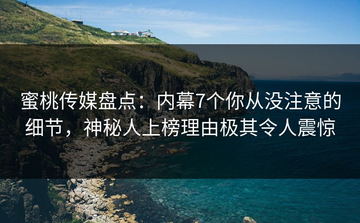 蜜桃传媒盘点:内幕7个你从没注意的细节,神秘人上榜理由极其令人震惊 蜜桃传媒盘点:内幕7个你从没注意的细节,神秘人上榜理由极其令人震惊