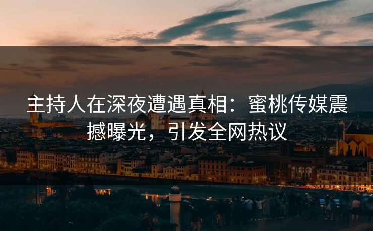 主持人在深夜遭遇真相:蜜桃传媒震撼曝光,引发全网热议 主持人在深夜遭遇真相:蜜桃传媒震撼曝光,引发全网热议