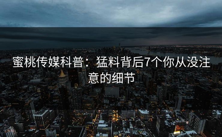 蜜桃传媒科普:猛料背后7个你从没注意的细节 蜜桃传媒科普:猛料背后7个你从没注意的细节