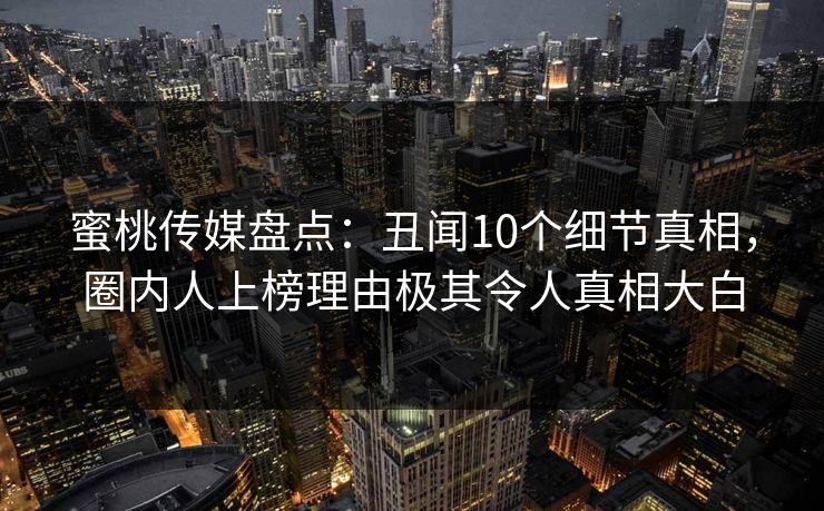 蜜桃传媒盘点:丑闻10个细节真相,圈内人上榜理由极其令人真相大白 蜜桃传媒盘点:丑闻10个细节真相,圈内人上榜理由极其令人真相大白