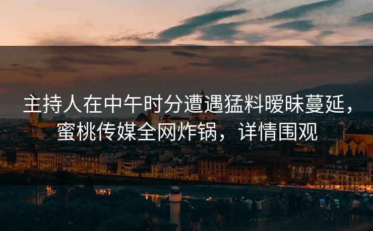 主持人在中午时分遭遇猛料暧昧蔓延，蜜桃传媒全网炸锅，详情围观