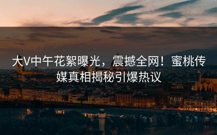 大V中午花絮曝光,震撼全网!蜜桃传媒真相揭秘引爆热议 大V中午花絮曝光,震撼全网!蜜桃传媒真相揭秘引爆热议