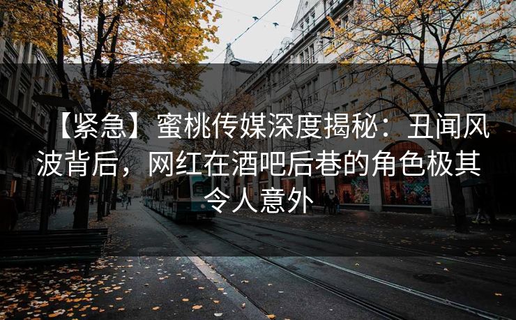 【紧急】蜜桃传媒深度揭秘:丑闻风波背后,网红在酒吧后巷的角色极其令人意外 【紧急】蜜桃传媒深度揭秘:丑闻风波背后,网红在酒吧后巷的角色极其令人意外