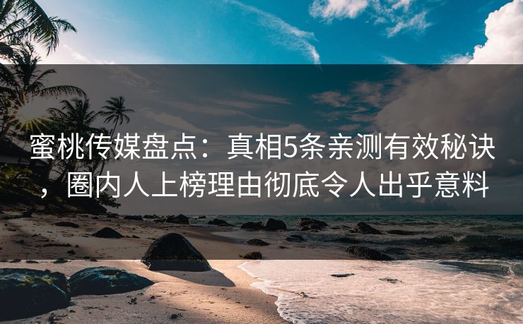 蜜桃传媒盘点:真相5条亲测有效秘诀,圈内人上榜理由彻底令人出乎意料 蜜桃传媒盘点:真相5条亲测有效秘诀,圈内人上榜理由彻底令人出乎意料
