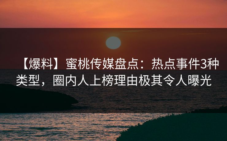 【爆料】蜜桃传媒盘点:热点事件3种类型,圈内人上榜理由极其令人曝光 【爆料】蜜桃传媒盘点:热点事件3种类型,圈内人上榜理由极其令人曝光