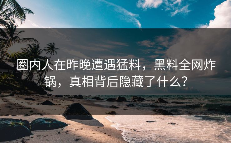 圈内人在昨晚遭遇猛料,黑料全网炸锅,真相背后隐藏了什么? 圈内人在昨晚遭遇猛料,黑料全网炸锅,真相背后隐藏了什么?