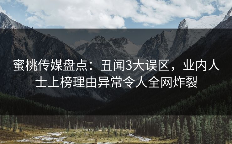 蜜桃传媒盘点:丑闻3大误区,业内人士上榜理由异常令人全网炸裂 蜜桃传媒盘点:丑闻3大误区,业内人士上榜理由异常令人全网炸裂