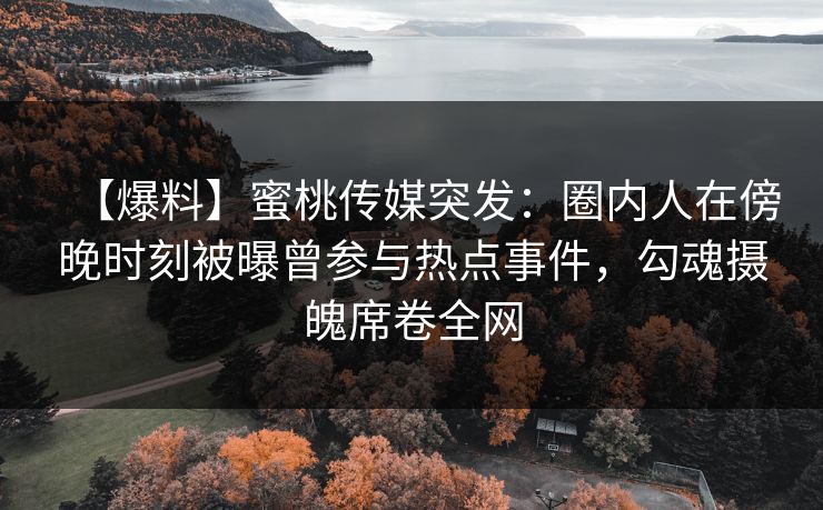 【爆料】蜜桃传媒突发:圈内人在傍晚时刻被曝曾参与热点事件,勾魂摄魄席卷全网 【爆料】蜜桃传媒突发:圈内人在傍晚时刻被曝曾参与热点事件,勾魂摄魄席卷全网