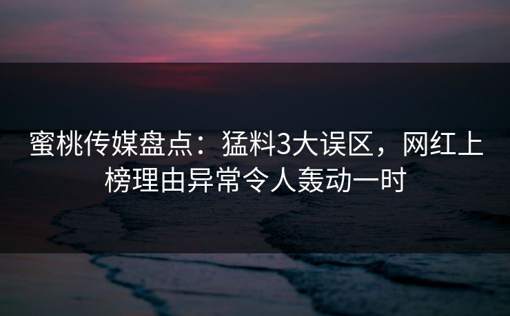 蜜桃传媒盘点:猛料3大误区,网红上榜理由异常令人轰动一时 蜜桃传媒盘点:猛料3大误区,网红上榜理由异常令人轰动一时