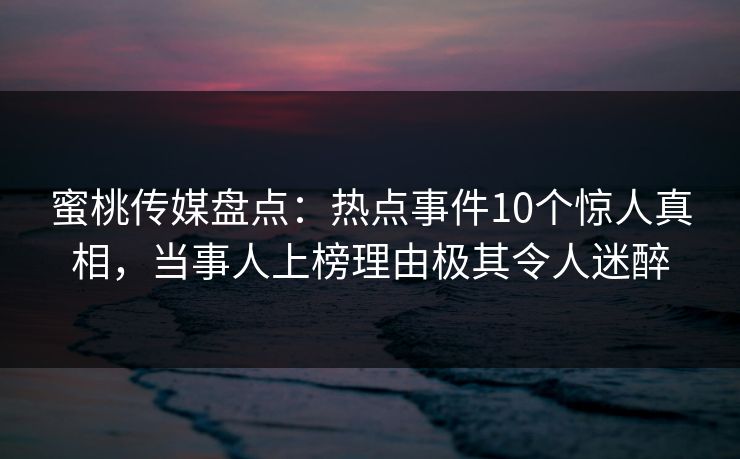 蜜桃传媒盘点:热点事件10个惊人真相,当事人上榜理由极其令人迷醉 蜜桃传媒盘点:热点事件10个惊人真相,当事人上榜理由极其令人迷醉