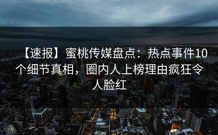 【速报】蜜桃传媒盘点：热点事件10个细节真相，圈内人上榜理由疯狂令人脸红