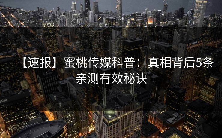【速报】蜜桃传媒科普:真相背后5条亲测有效秘诀 【速报】蜜桃传媒科普:真相背后5条亲测有效秘诀