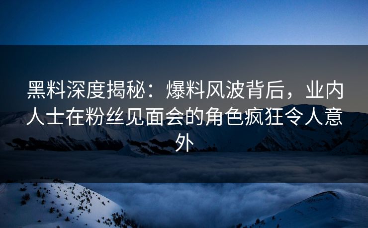 黑料深度揭秘:爆料风波背后,业内人士在粉丝见面会的角色疯狂令人意外 黑料深度揭秘:爆料风波背后,业内人士在粉丝见面会的角色疯狂令人意外