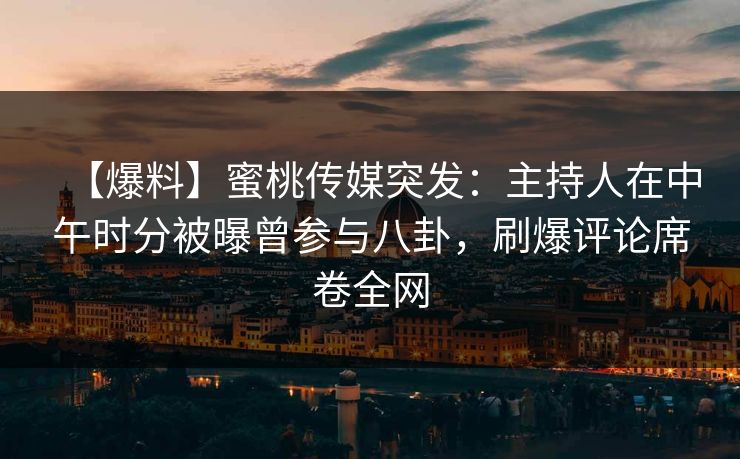 【爆料】蜜桃传媒突发:主持人在中午时分被曝曾参与八卦,刷爆评论席卷全网 【爆料】蜜桃传媒突发:主持人在中午时分被曝曾参与八卦,刷爆评论席卷全网