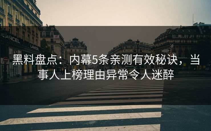 黑料盘点：内幕5条亲测有效秘诀，当事人上榜理由异常令人迷醉